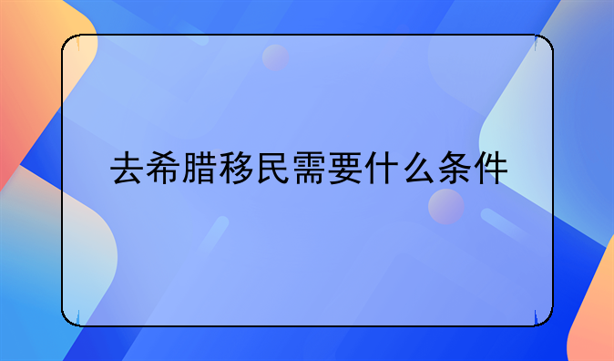去希腊移民需要什么条件