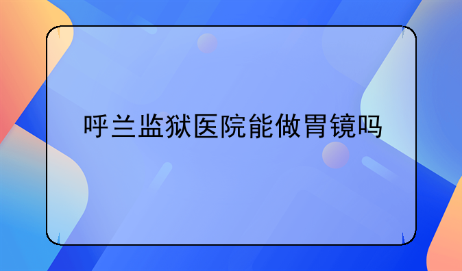 呼兰监狱医院能做胃镜吗