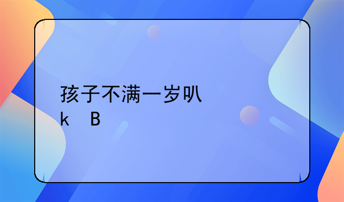 孩子不满一岁可以离婚吗