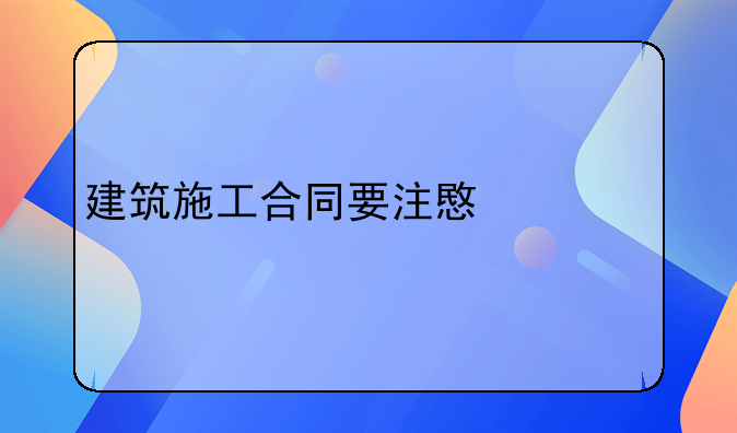 建筑施工合同要注意什么