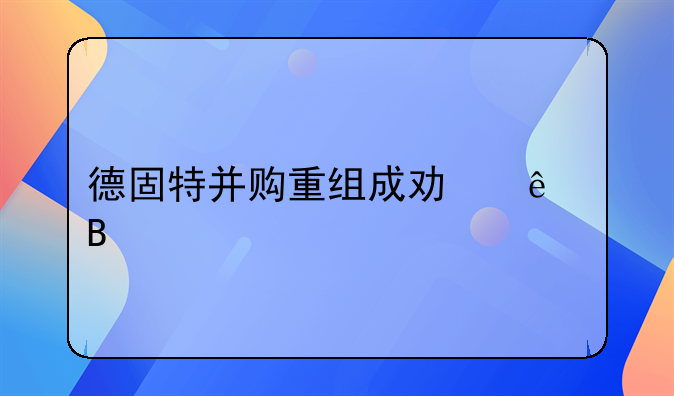 德固特并购重组成功了吗