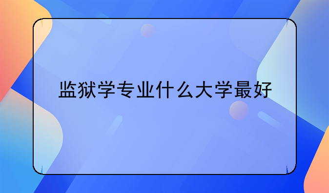 监狱学专业什么大学最好