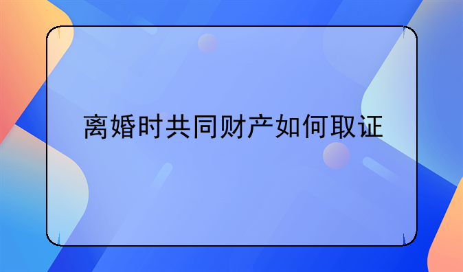 离婚时共同财产如何取证