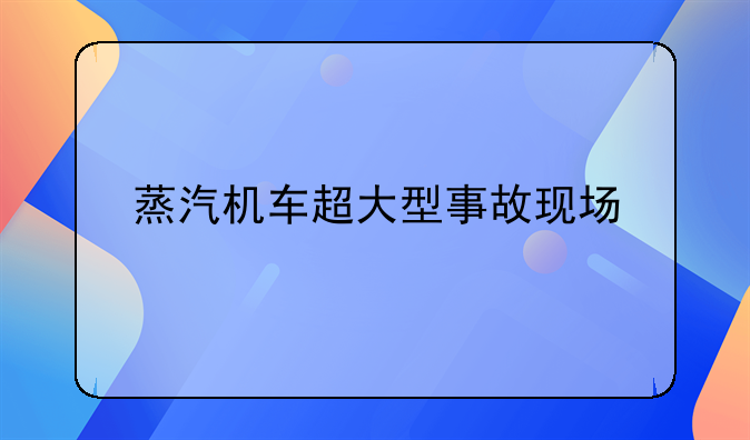 蒸汽机车超大型事故现场