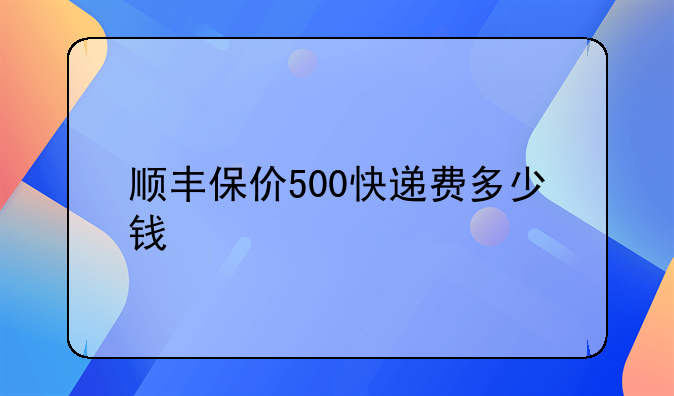 顺丰保价500快递费多少钱