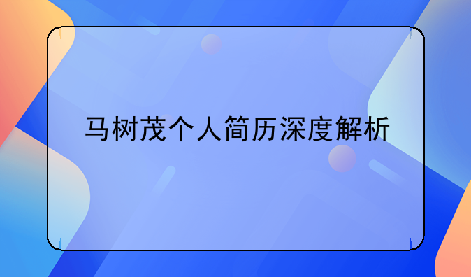 马树茂个人简历深度解析