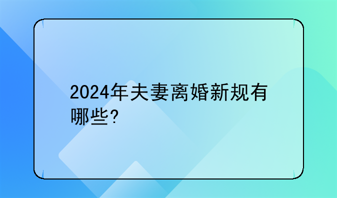 2024年夫妻离婚新规有哪些?