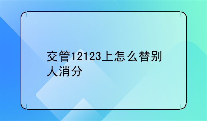 交管12123上怎么替别人消分