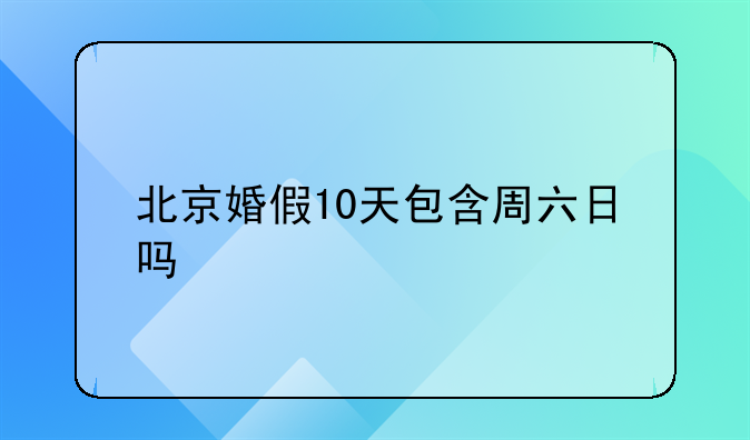北京婚假10天包含周六日吗