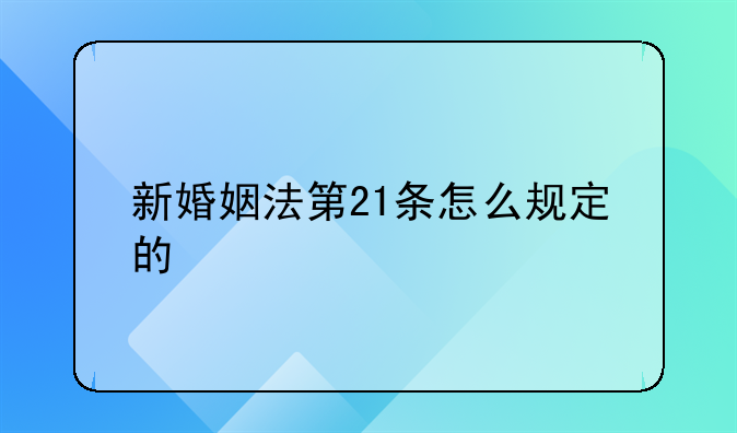 新婚姻法第21条怎么规定的