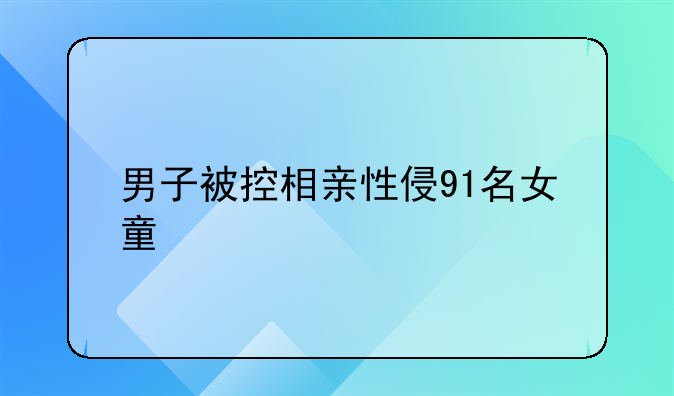 男子被控相亲性侵91名女童