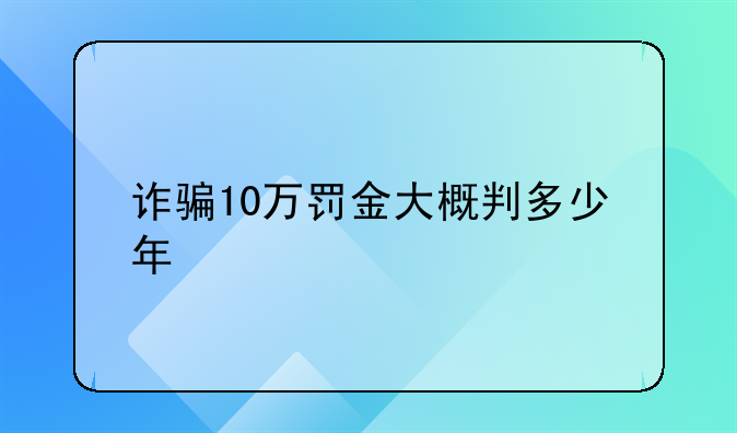 诈骗10万罚金大概判多少年