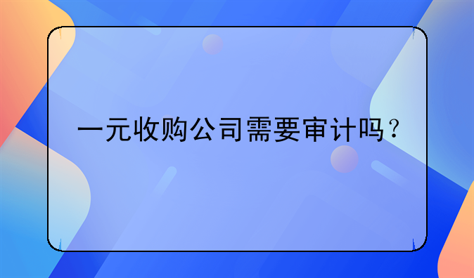 一元收购公司需要审计吗？