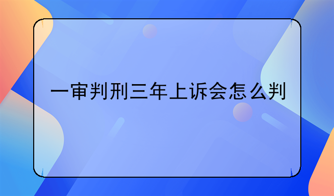 一审判刑三年上诉会怎么判