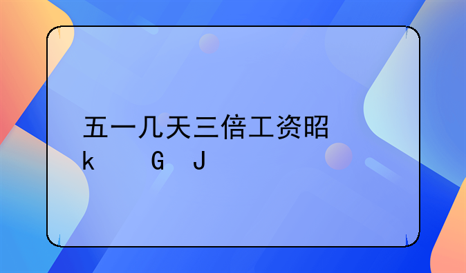五一几天三倍工资是多少钱