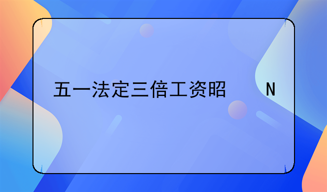 五一法定三倍工资是哪几天