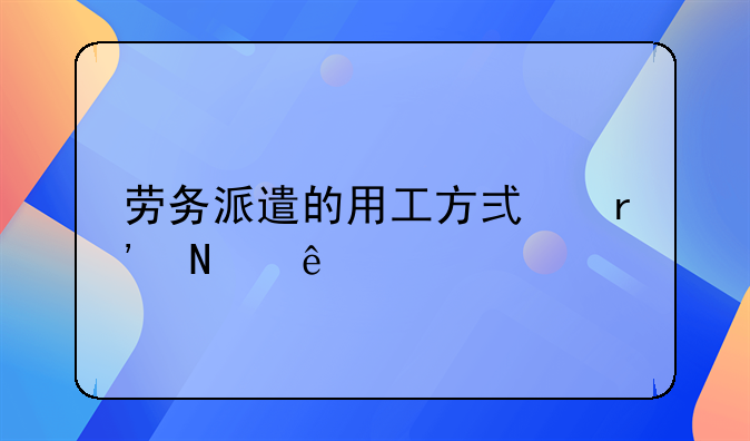 劳务派遣的用工方式有哪些