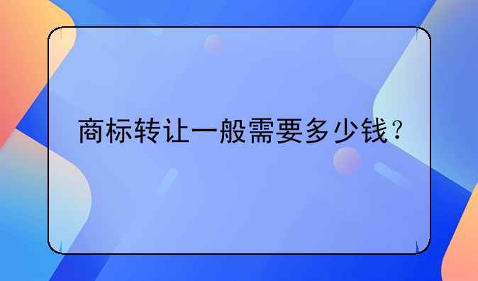 商标转让一般需要多少钱？
