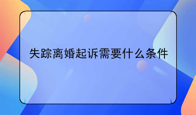 失踪离婚起诉需要什么条件