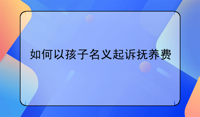 如何以孩子名义起诉抚养费