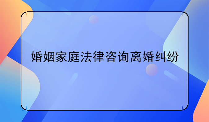 婚姻家庭法律咨询离婚纠纷