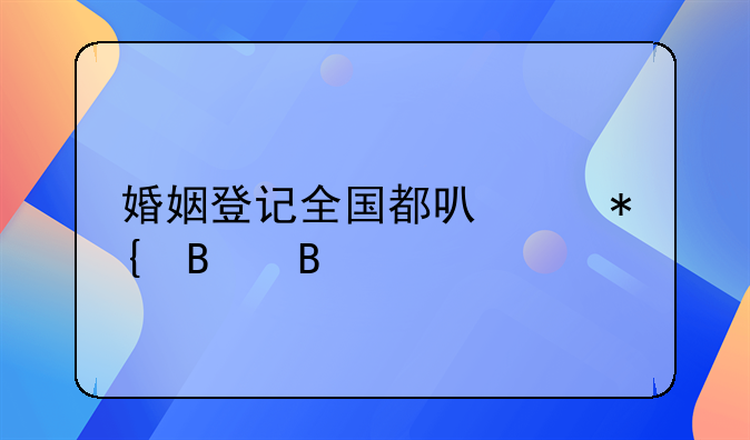 婚姻登记全国都可以办理吗