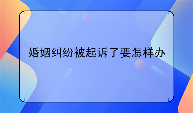 婚姻纠纷被起诉了要怎样办