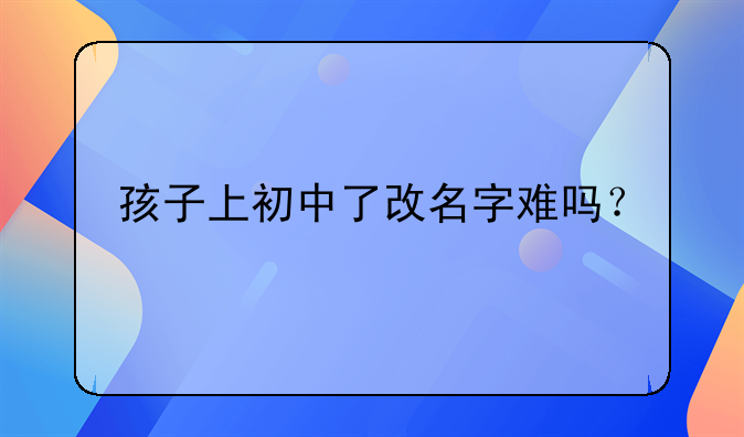 孩子上初中了改名字难吗？