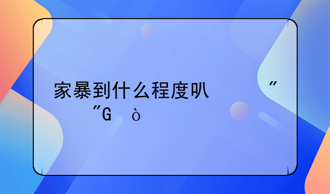 家暴到什么程度可以判刑？
