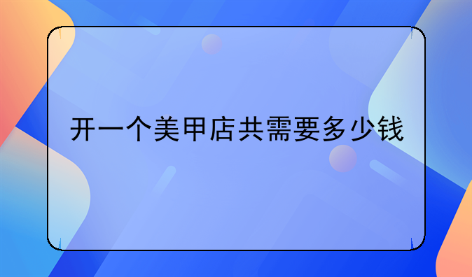 开一个美甲店共需要多少钱