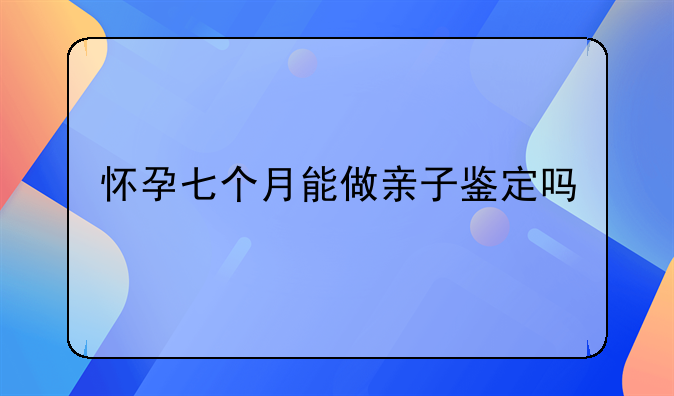 怀孕七个月能做亲子鉴定吗