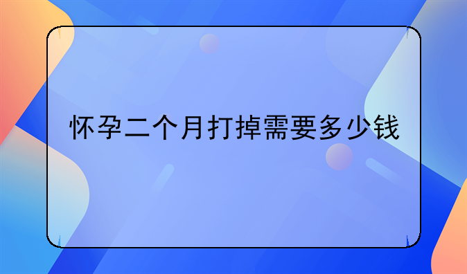 怀孕二个月打掉需要多少钱