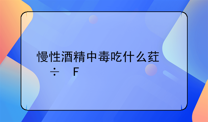 慢性酒精中毒吃什么药好呢