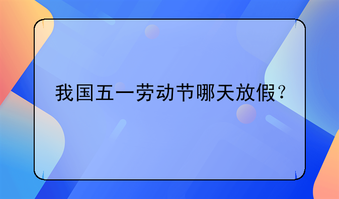 我国五一劳动节哪天放假？