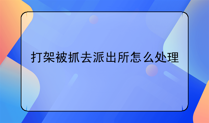 打架被抓去派出所怎么处理
