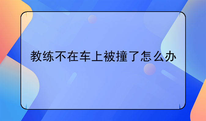 教练不在车上被撞了怎么办