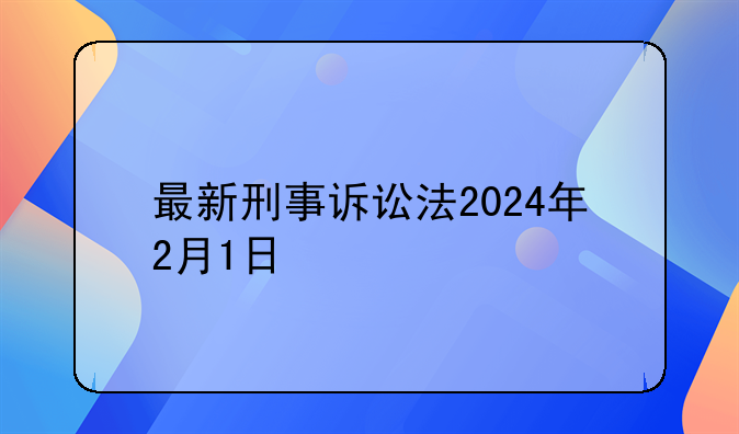 最新刑事诉讼法2024年2月1日