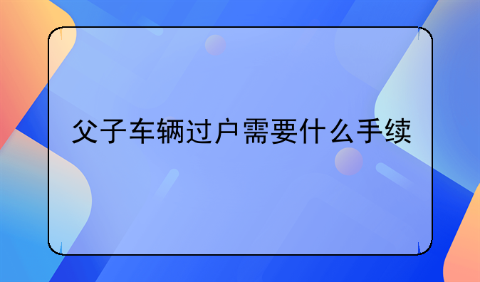 父子车辆过户需要什么手续