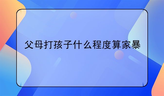 父母打孩子什么程度算家暴
