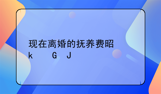 现在离婚的抚养费是多少钱