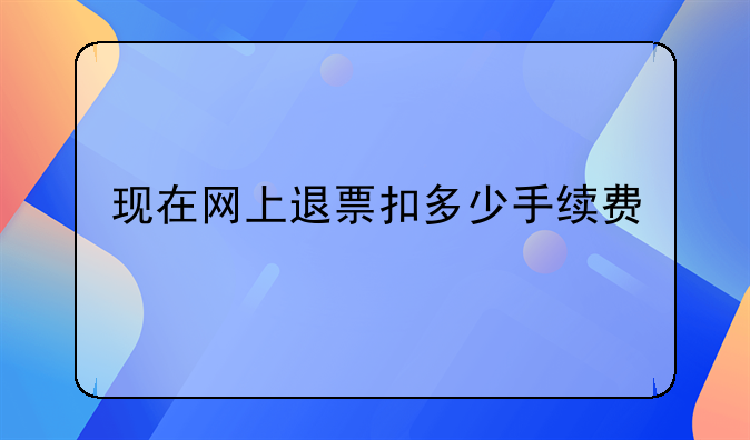 现在网上退票扣多少手续费