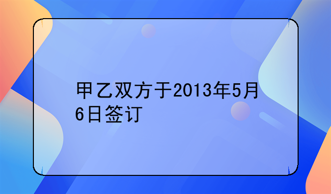 甲乙双方于2013年5月6日签订