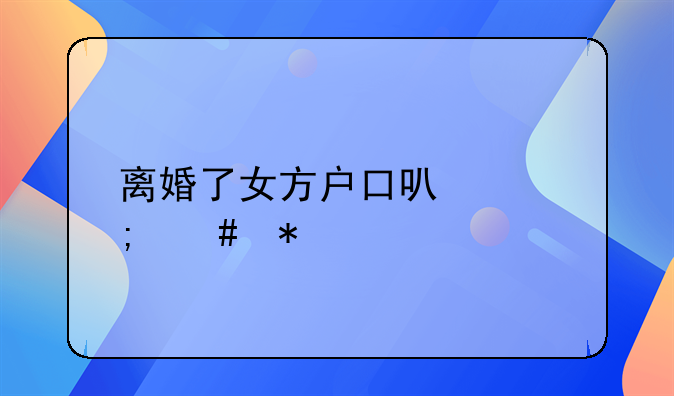 离婚了女方户口可以怎么办