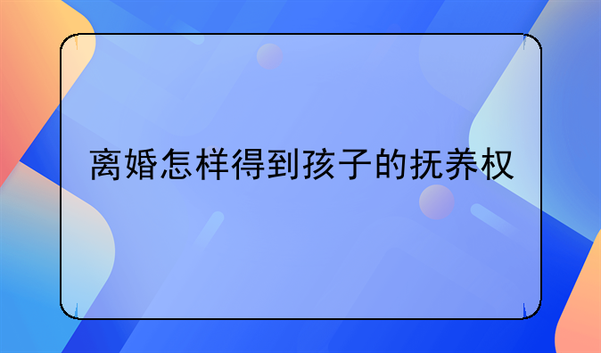 离婚怎样得到孩子的抚养权