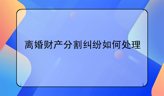 离婚财产分割纠纷如何处理