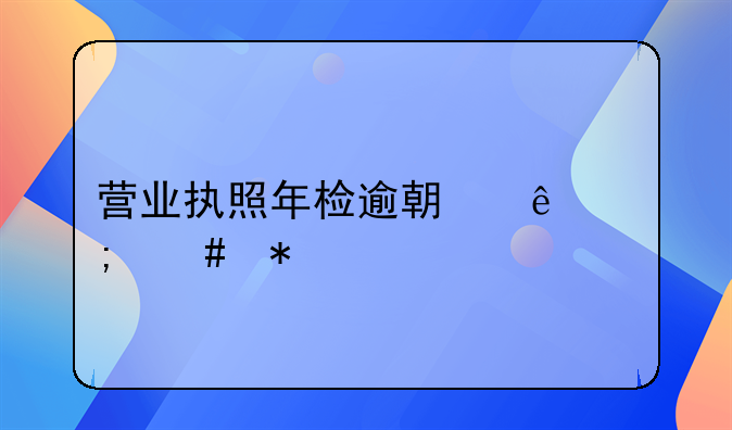 营业执照年检逾期了怎么办