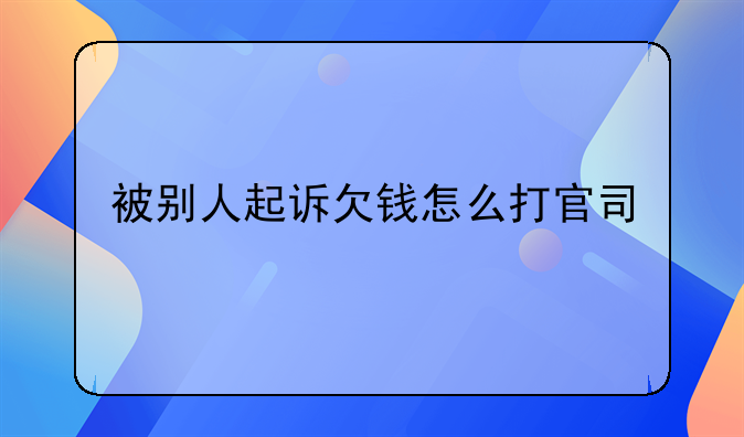 被别人起诉欠钱怎么打官司