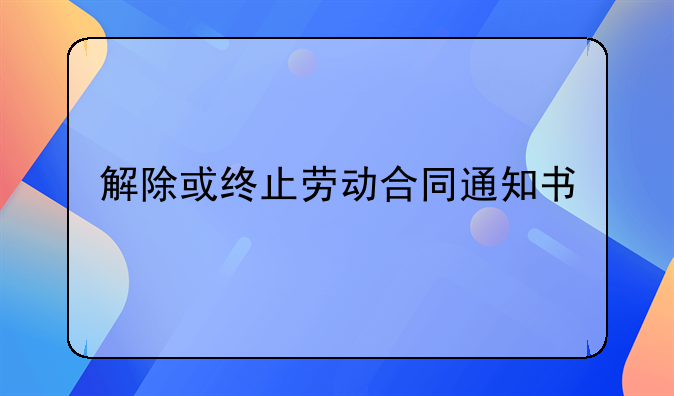解除或终止劳动合同通知书