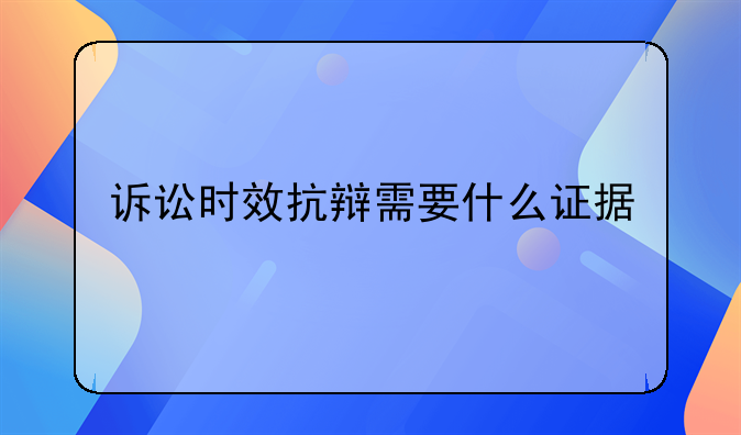 诉讼时效抗辩需要什么证据