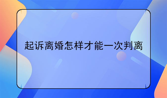 起诉离婚怎样才能一次判离